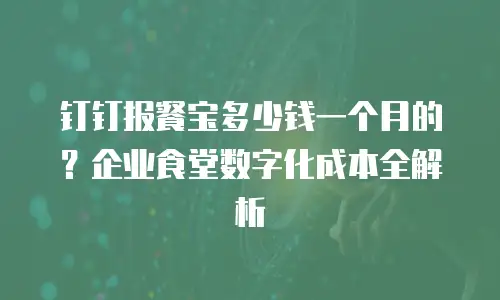 钉钉报餐宝多少钱一个月的？企业食堂数字化成本全解析