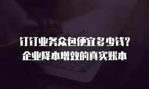 钉钉业务众包便宜多少钱？企业降本增效的真实账本