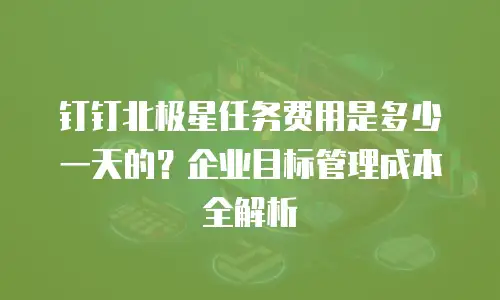 钉钉北极星任务费用是多少一天的？企业目标管理成本全解析