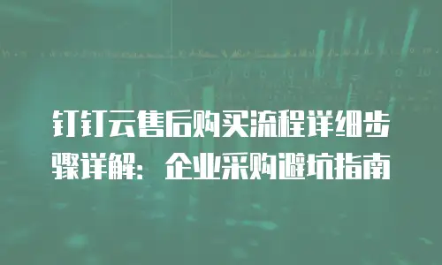 钉钉云售后购买流程详细步骤详解：企业采购避坑指南