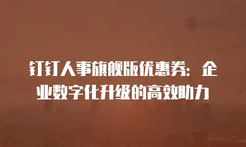 钉钉人事旗舰版优惠券：企业数字化升级的高效助力