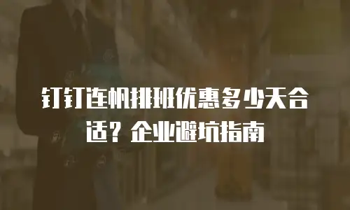 钉钉连帆排班优惠多少天合适？企业避坑指南