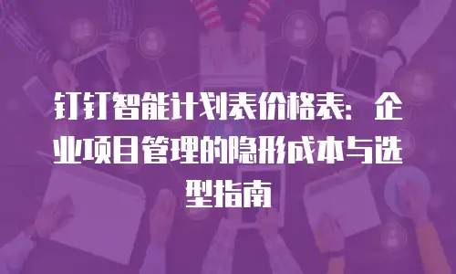 钉钉智能计划表价格表：企业项目管理的隐形成本与选型指南