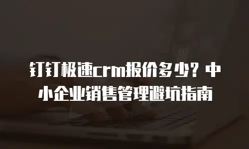 钉钉极速crm报价多少？中小企业销售管理避坑指南