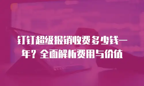 钉钉超级报销收费多少钱一年？全面解析费用与价值