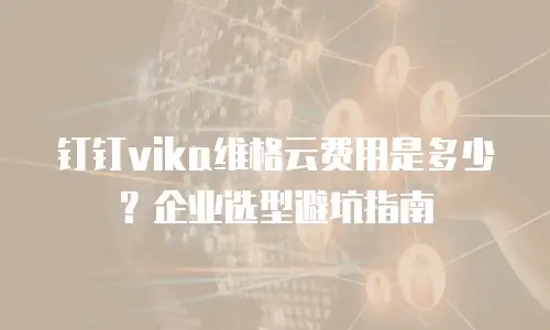 钉钉vika维格云费用是多少？企业选型避坑指南