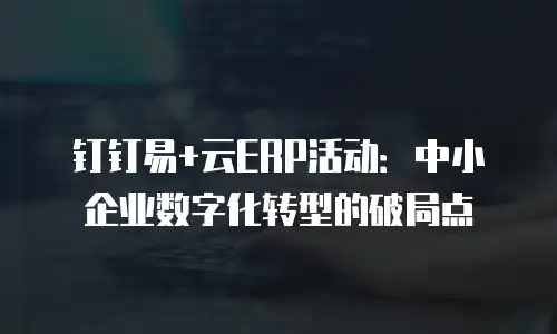 钉钉易+云ERP活动：中小企业数字化转型的破局点