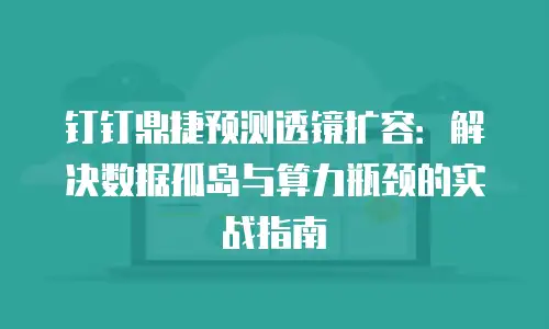 钉钉鼎捷预测透镜扩容：解决数据孤岛与算力瓶颈的实战指南