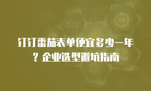 钉钉番茄表单便宜多少一年？企业选型避坑指南