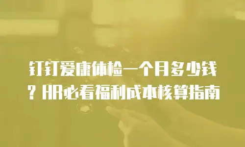 钉钉爱康体检一个月多少钱？HR必看福利成本核算指南