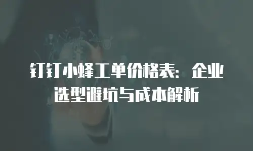 钉钉小蜂工单价格表：企业选型避坑与成本解析