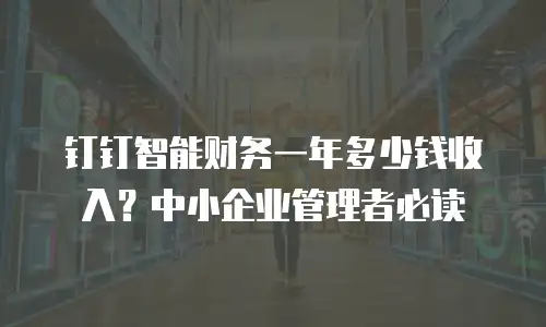 钉钉智能财务一年多少钱收入？中小企业管理者必读