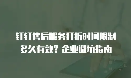 钉钉售后服务打折时间限制多久有效？企业避坑指南