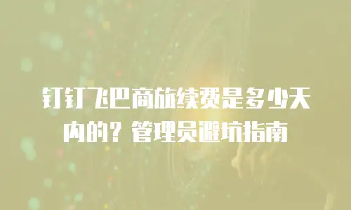 钉钉飞巴商旅续费是多少天内的？管理员避坑指南