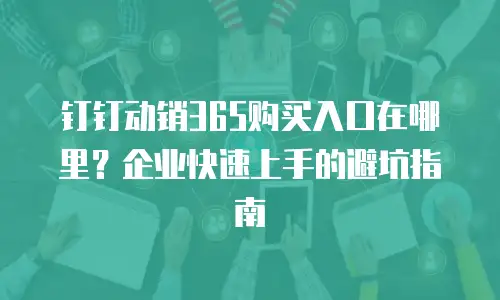 钉钉动销365购买入口在哪里？企业快速上手的避坑指南