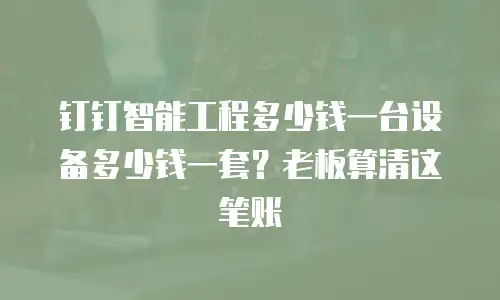 钉钉智能工程多少钱一台设备多少钱一套？老板算清这笔账