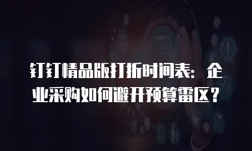钉钉精品版打折时间表：企业采购如何避开预算雷区？
