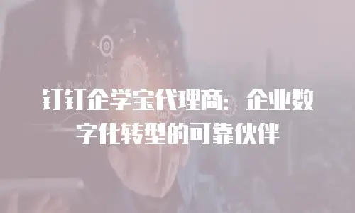 钉钉企学宝代理商：企业数字化转型的可靠伙伴