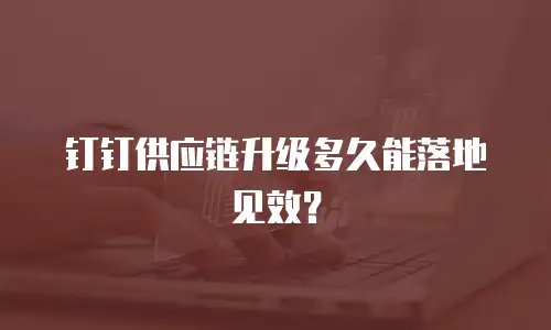 钉钉供应链升级多久能落地见效？