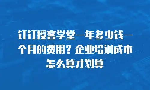钉钉授客学堂一年多少钱一个月的费用？企业培训成本怎么算才划算