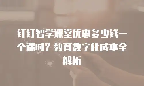 钉钉智学课堂优惠多少钱一个课时？教育数字化成本全解析