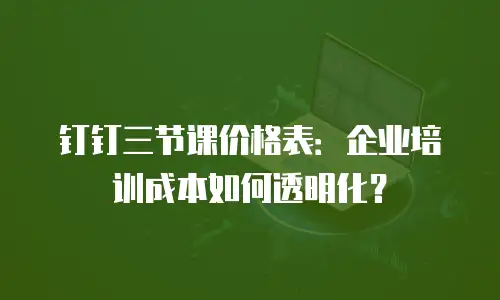 钉钉三节课价格表：企业培训成本如何透明化？