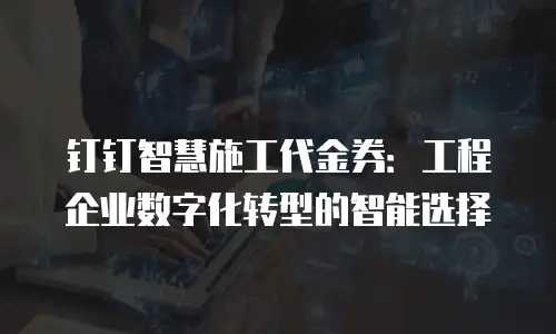 钉钉智慧施工代金券：工程企业数字化转型的智能选择