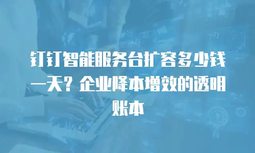 钉钉智能服务台扩容多少钱一天？企业降本增效的透明账本