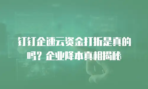 钉钉企速云资金打折是真的吗？企业降本真相揭秘