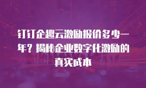 钉钉企趣云激励报价多少一年？揭秘企业数字化激励的真实成本