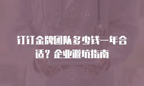 钉钉金牌团队多少钱一年合适？企业避坑指南