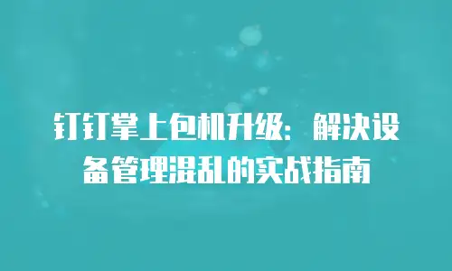 钉钉掌上包机升级：解决设备管理混乱的实战指南