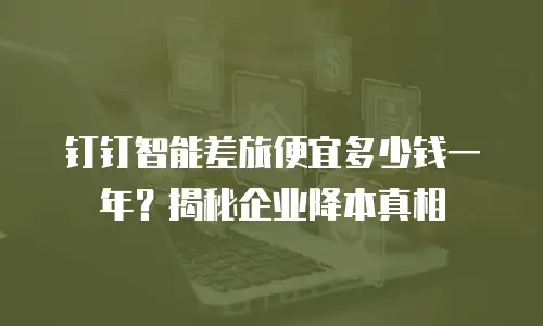 钉钉智能差旅便宜多少钱一年？揭秘企业降本真相
