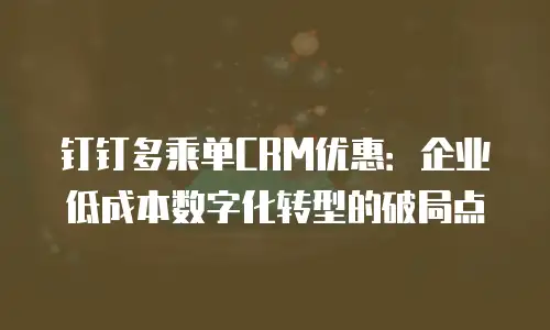 钉钉多乘单CRM优惠：企业低成本数字化转型的破局点