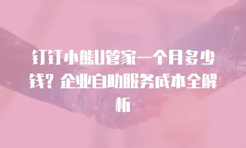 钉钉小熊U管家一个月多少钱？企业自助服务成本全解析