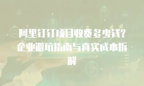阿里钉钉项目收费多少钱？企业避坑指南与真实成本拆解