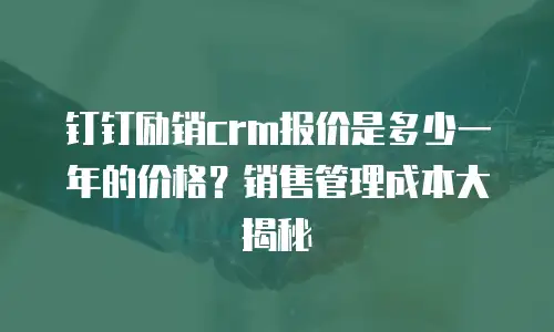 钉钉励销crm报价是多少一年的价格？销售管理成本大揭秘
