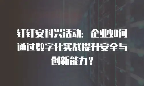 钉钉安科兴活动：企业如何通过数字化实战提升安全与创新能力？