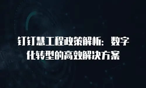 钉钉慧工程政策解析：数字化转型的高效解决方案