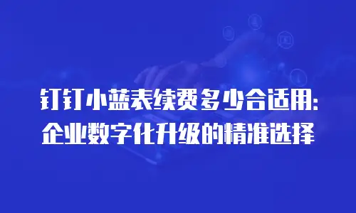 钉钉小蓝表续费多少合适用：企业数字化升级的精准选择