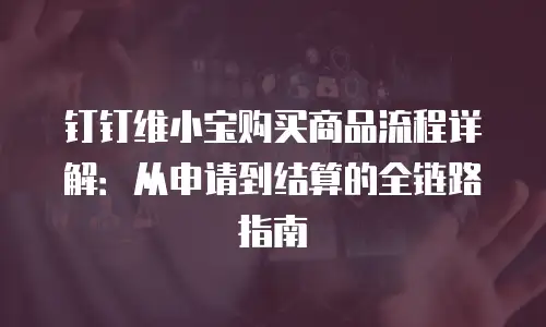 钉钉维小宝购买商品流程详解：从申请到结算的全链路指南
