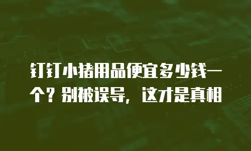 钉钉小猪用品便宜多少钱一个？别被误导，这才是真相