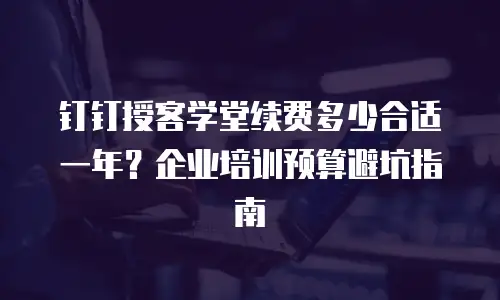 钉钉授客学堂续费多少合适一年？企业培训预算避坑指南