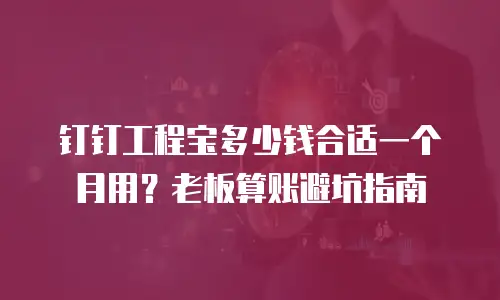 钉钉工程宝多少钱合适一个月用？老板算账避坑指南