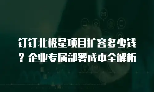 钉钉北极星项目扩容多少钱？企业专属部署成本全解析