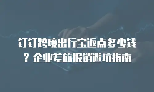 钉钉跨境出行宝返点多少钱？企业差旅报销避坑指南