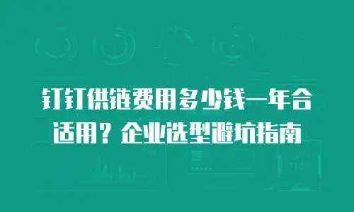 钉钉供链费用多少钱一年合适用？企业选型避坑指南