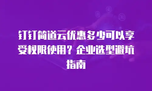 钉钉简道云优惠多少可以享受权限使用？企业选型避坑指南