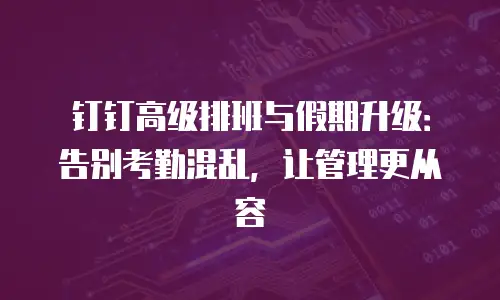 钉钉高级排班与假期升级：告别考勤混乱，让管理更从容
