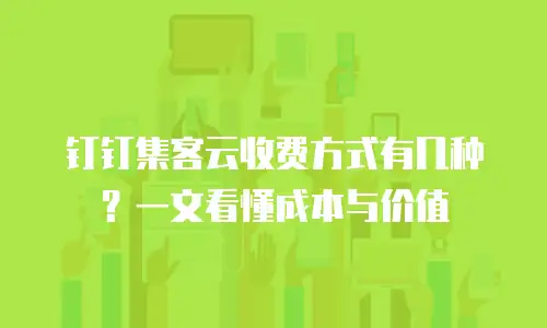 钉钉集客云收费方式有几种？一文看懂成本与价值